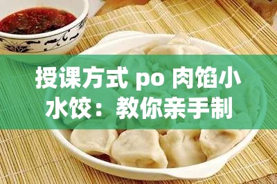 授课方式 po 肉馅小水饺：教你亲手制作美味多汁的小水饺