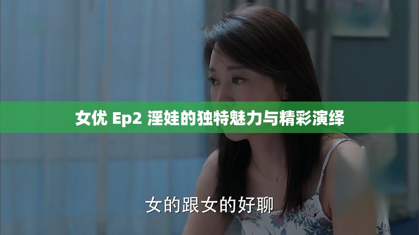 女优 Ep2 淫娃的独特魅力与精彩演绎