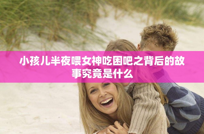 小孩儿半夜喂女神吃困吧之背后的故事究竟是什么