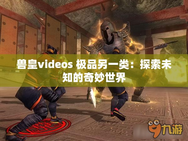 兽皇videos 极品另一类：探索未知的奇妙世界