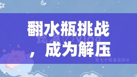 翻水瓶挑战，成为解压新潮流，带来超乎想象的乐趣与惊喜！