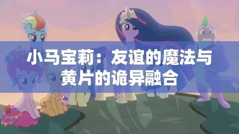 小马宝莉：友谊的魔法与黄片的诡异融合