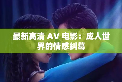 最新高清 AV 电影：成人世界的情感纠葛