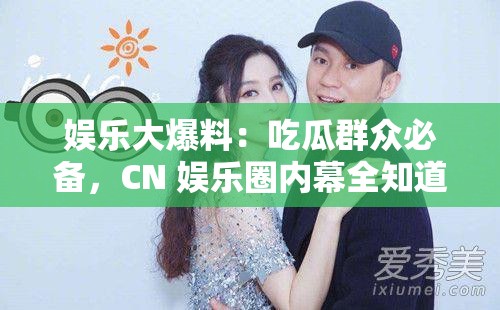 娱乐大爆料：吃瓜群众必备，CN 娱乐圈内幕全知道