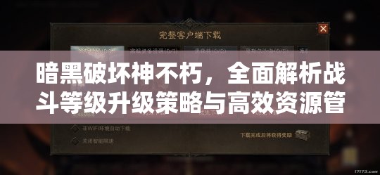 暗黑破坏神不朽，全面解析战斗等级升级策略与高效资源管理技巧