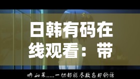 日韩有码在线观看：带你领略日韩激情魅力