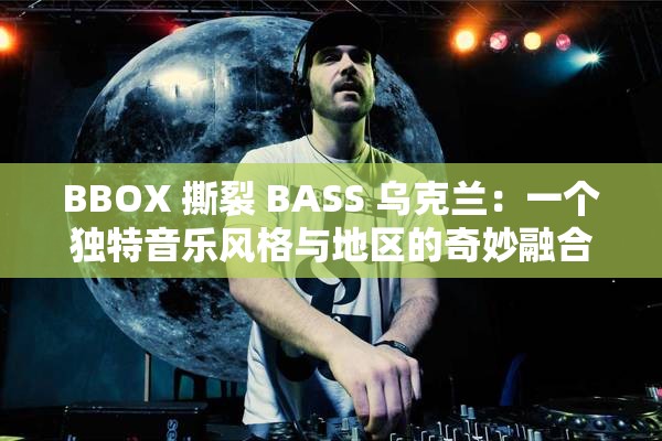 BBOX 撕裂 BASS 乌克兰：一个独特音乐风格与地区的奇妙融合