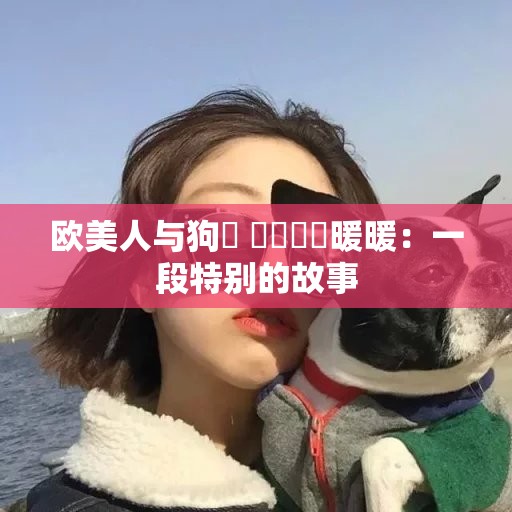 欧美人与狗乂 乄乄乄乄暖暖：一段特别的故事