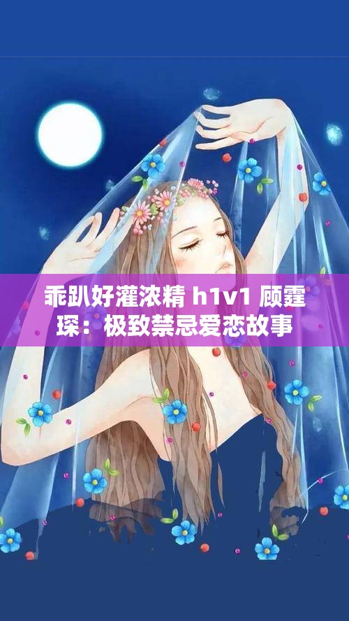 乖趴好灌浓精 h1v1 顾霆琛：极致禁忌爱恋故事