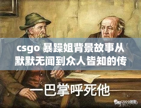 csgo 暴躁姐背景故事从默默无闻到众人皆知的传奇历程