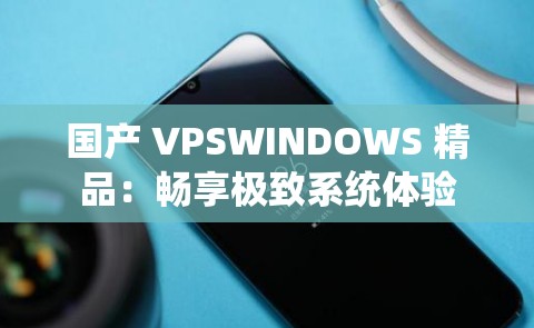 国产 VPSWINDOWS 精品：畅享极致系统体验