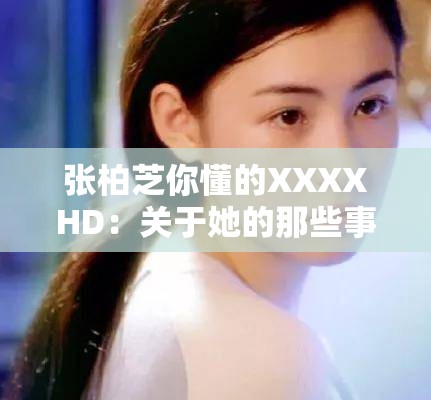 张柏芝你懂的XXXXHD：关于她的那些事你是否真的了解