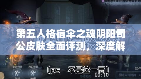 第五人格宿伞之魂阴阳司公皮肤全面评测，深度解析特效与管理实战策略