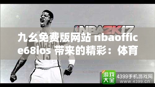 九幺免费版网站 nbaoffice68ios 带来的精彩：体育赛事直播与资讯全覆盖