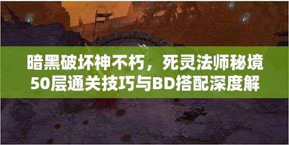 暗黑破坏神不朽，死灵法师秘境50层通关技巧与BD搭配深度解析分享