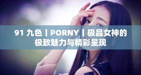 91 九色丨PORNY丨极品女神的极致魅力与精彩呈现