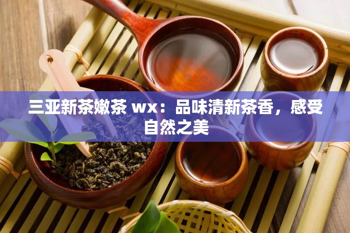 三亚新茶嫩茶 wx：品味清新茶香，感受自然之美