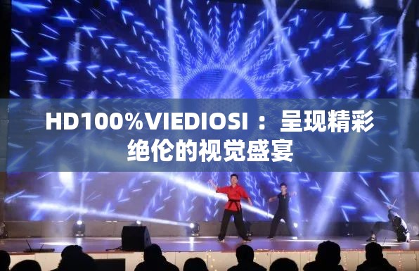 HD100%VIEDIOSI ：呈现精彩绝伦的视觉盛宴