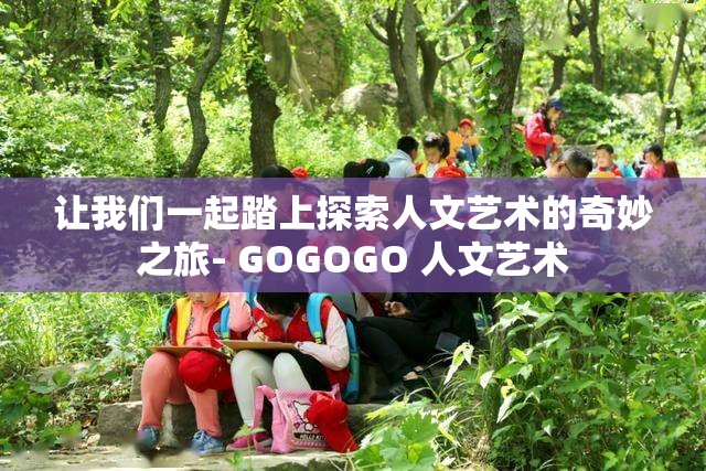 让我们一起踏上探索人文艺术的奇妙之旅- GOGOGO 人文艺术