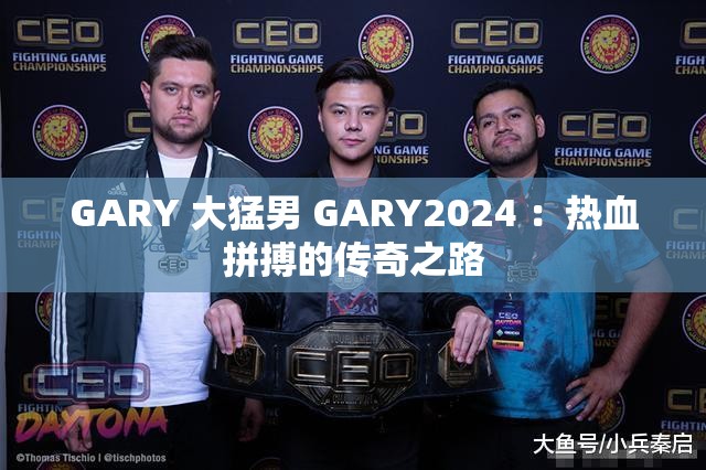 GARY 大猛男 GARY2024 ：热血拼搏的传奇之路