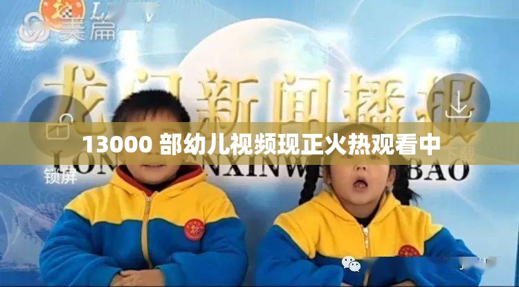 13000 部幼儿视频现正火热观看中