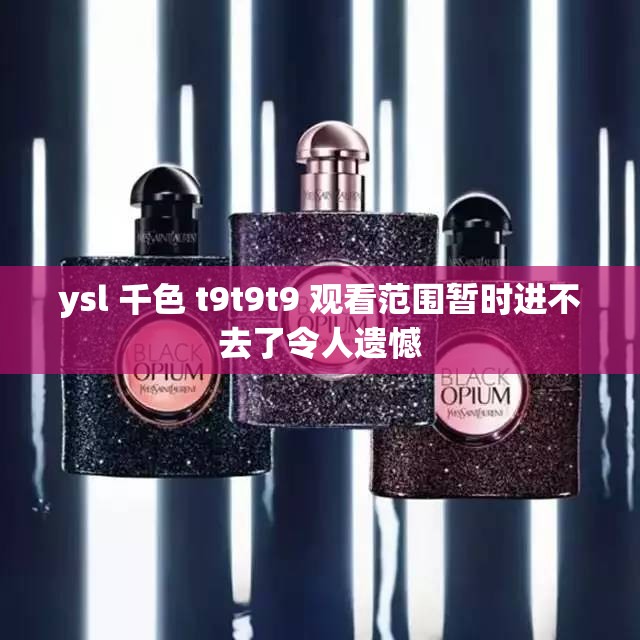 ysl 千色 t9t9t9 观看范围暂时进不去了令人遗憾