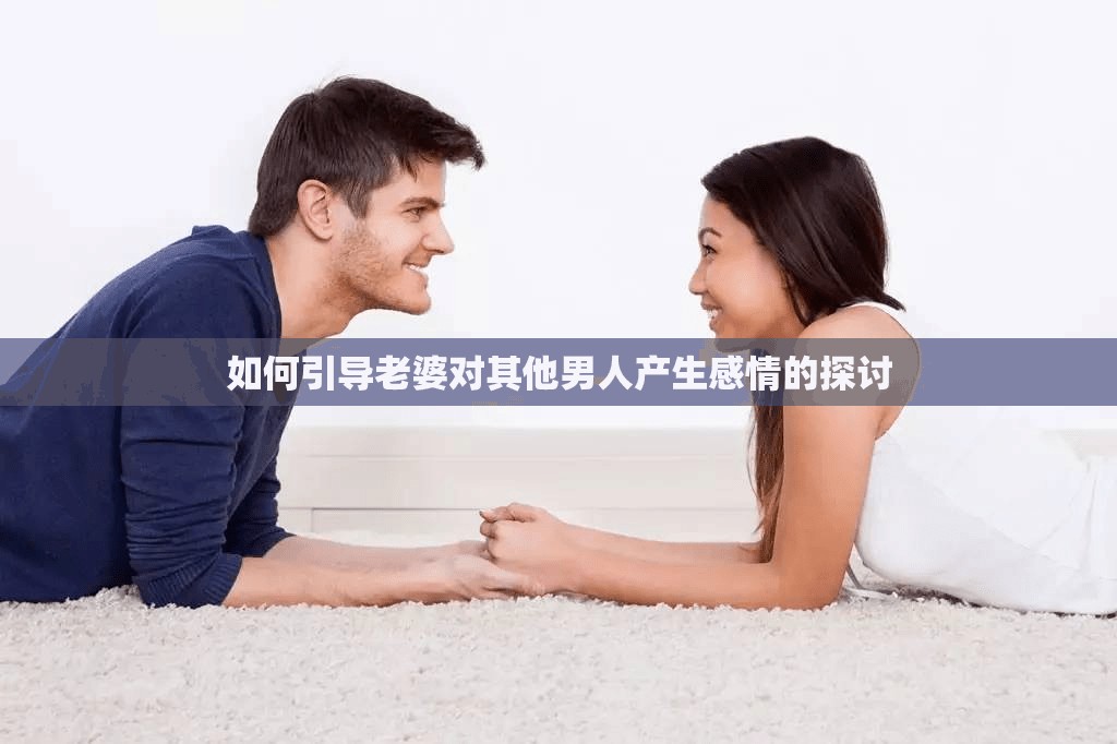 如何引导老婆对其他男人产生感情的探讨