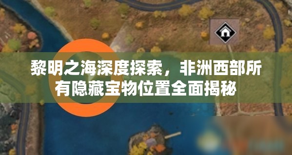 黎明之海深度探索，非洲西部所有隐藏宝物位置全面揭秘