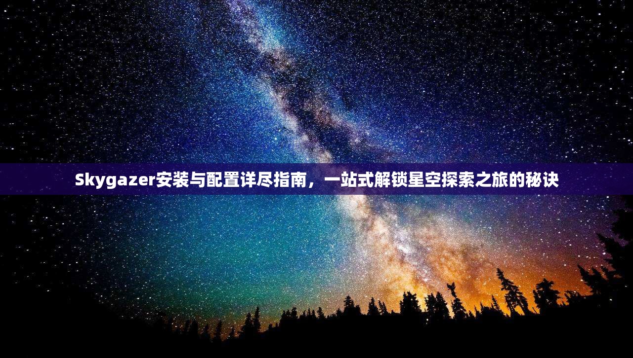 Skygazer安装与配置详尽指南，一站式解锁星空探索之旅的秘诀