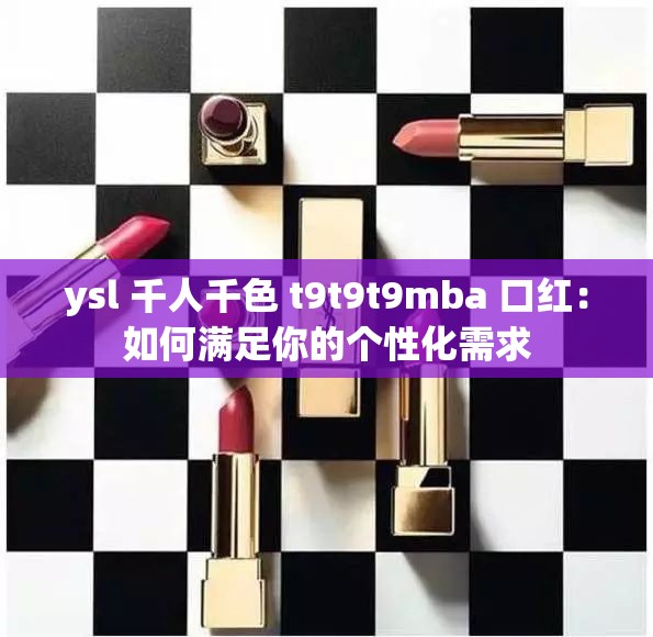 ysl 千人千色 t9t9t9mba 口红：如何满足你的个性化需求