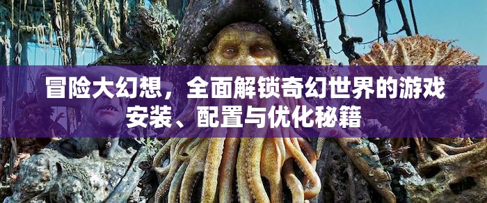 冒险大幻想，全面解锁奇幻世界的游戏安装、配置与优化秘籍