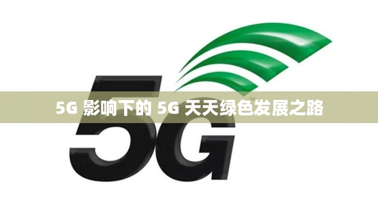 5G 影响下的 5G 天天绿色发展之路