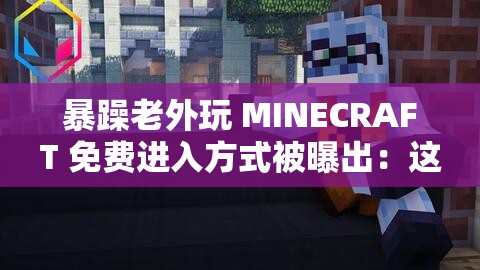 暴躁老外玩 MINECRAFT 免费进入方式被曝出：这背后究竟有何隐情