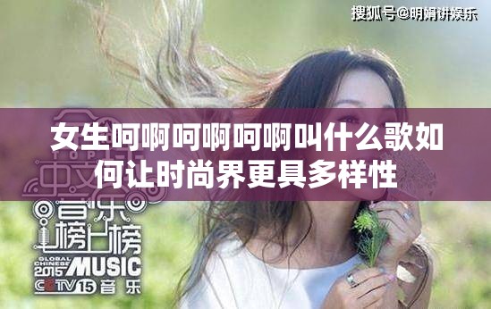 女生呵啊呵啊呵啊叫什么歌如何让时尚界更具多样性