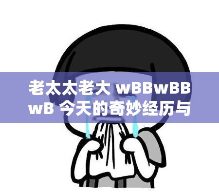 老太太老大 wBBwBBwB 今天的奇妙经历与有趣故事