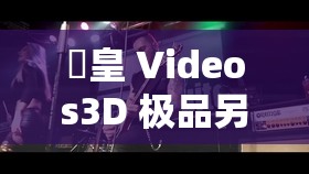 嘼皇 Videos3D 极品另类 video 精彩绝伦大赏