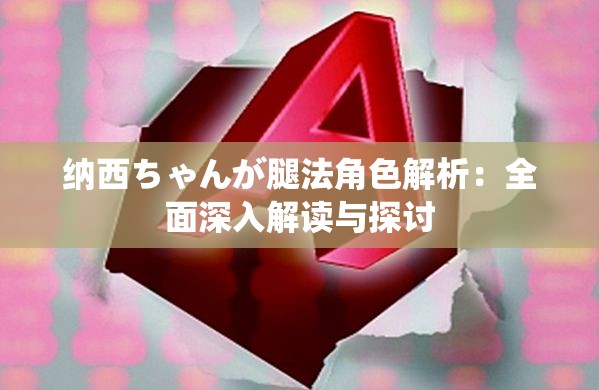 纳西ちゃんが腿法角色解析：全面深入解读与探讨