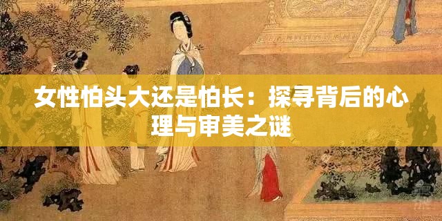 女性怕头大还是怕长：探寻背后的心理与审美之谜