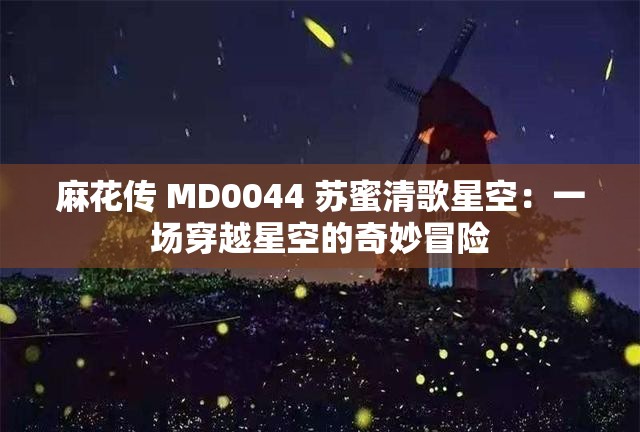 麻花传 MD0044 苏蜜清歌星空：一场穿越星空的奇妙冒险