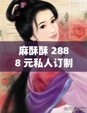 麻酥酥 2888 元私人订制西施：一场价值与美的较量