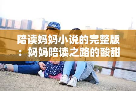 陪读妈妈小说的完整版：妈妈陪读之路的酸甜苦辣与成长