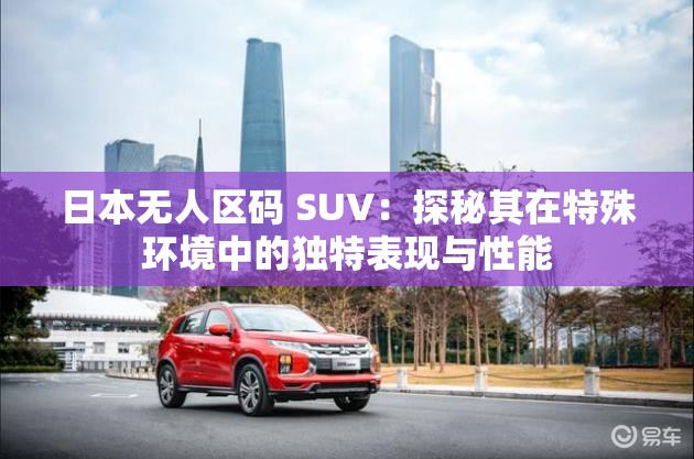 日本无人区码 SUV：探秘其在特殊环境中的独特表现与性能