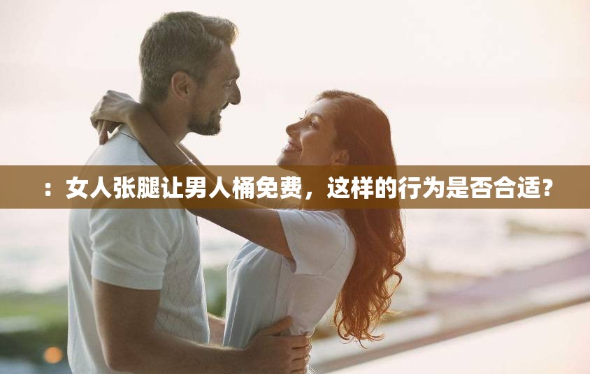 ：女人张腿让男人桶免费，这样的行为是否合适？