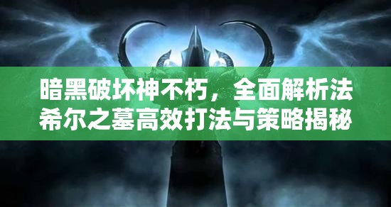 暗黑破坏神不朽，全面解析法希尔之墓高效打法与策略揭秘