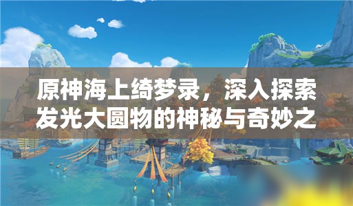 原神海上绮梦录，深入探索发光大圆物的神秘与奇妙之旅程