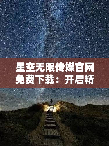 星空无限传媒官网免费下载：开启精彩无限的传媒之旅