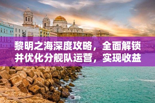 黎明之海深度攻略，全面解锁并优化分舰队运营，实现收益最大化秘籍