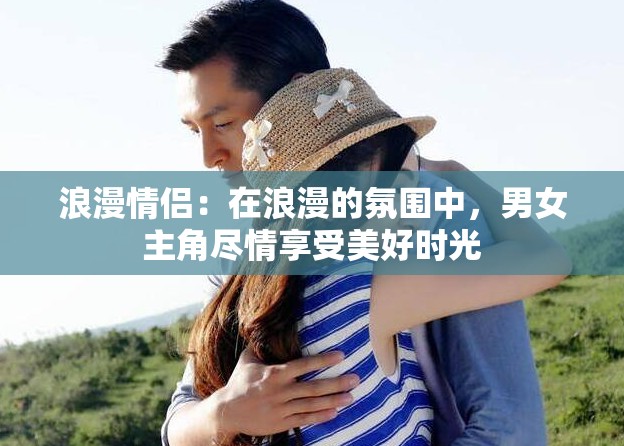 浪漫情侣：在浪漫的氛围中，男女主角尽情享受美好时光