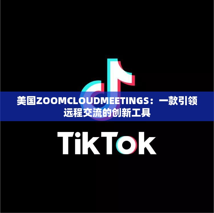 美国ZOOMCLOUDMEETINGS：一款引领远程交流的创新工具