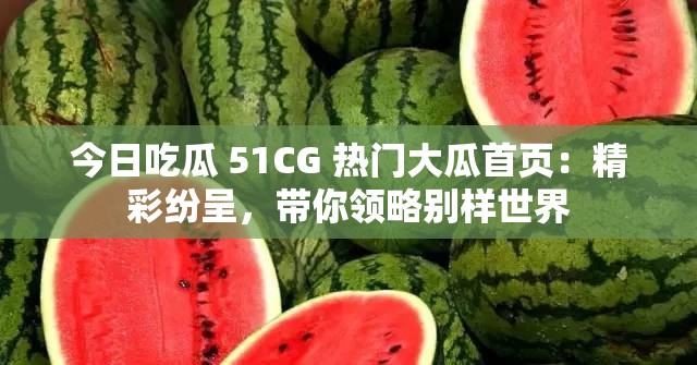 今日吃瓜 51CG 热门大瓜首页：精彩纷呈，带你领略别样世界